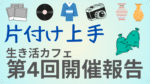 第4回生き活カフェの開催報告バナー。片付けをテーマに、写真、レコード、着物、カメラ、花瓶、ゴミ袋などのイラストとともに「片付け上手」の文字が目立つデザイン。