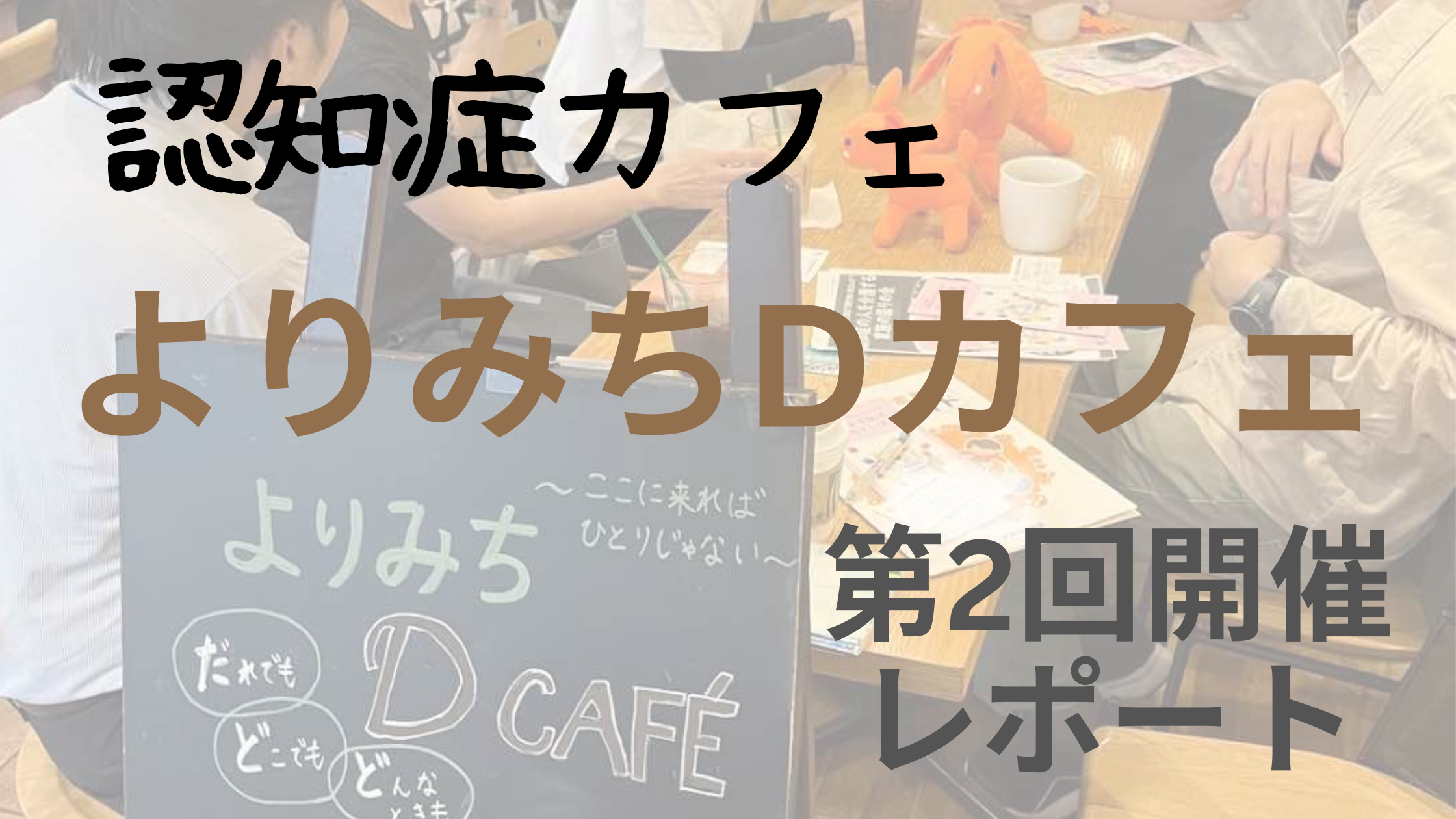 認知症カフェ「よりみちDカフェ」第2回開催の様子を写した写真。テーブルを囲んで話し合う参加者たちと、中央に置かれた黒板に「だれでも・どこでも・どんなときも よりみちD CAFE」と書かれている。