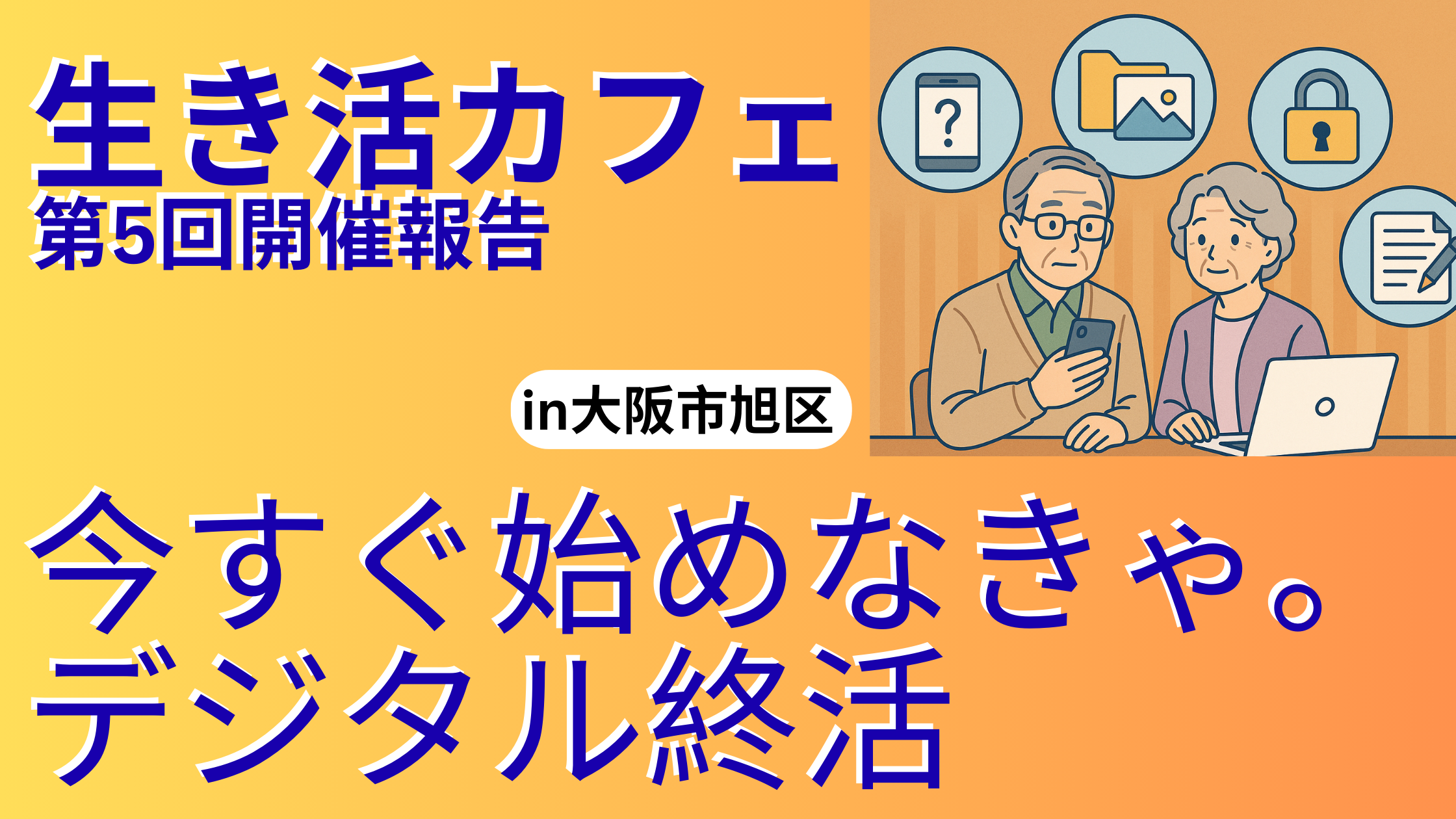 高齢の男女がカフェでスマホとパソコンを見ながらデジタル終活について話しているイラスト。背景にスマホ、フォルダ、鍵、メモのアイコンが描かれ、「生き活カフェ第5回開催報告 今すぐ始めなきゃ。デジタル終活 in大阪市旭区」と書かれたバナー。